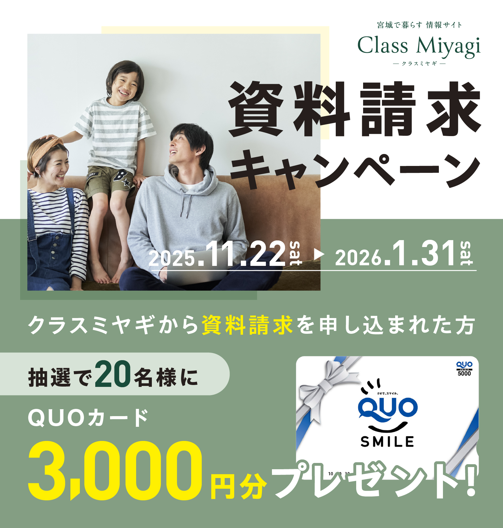 宮城で暮らす 情報サイト Class Miyagi ―クラスミヤギー
資料請求キャンペーン
クラスミヤギから資料請求を申し込まれた方に抽選で20名様にQUOカードプレゼント!